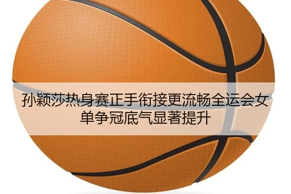 孙颖莎热身赛正手衔接更流畅全运会女单争冠底气显著提升